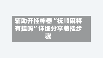 辅助开挂神器“抚顺麻将有挂吗	”详细分享装挂步骤-第1张图片