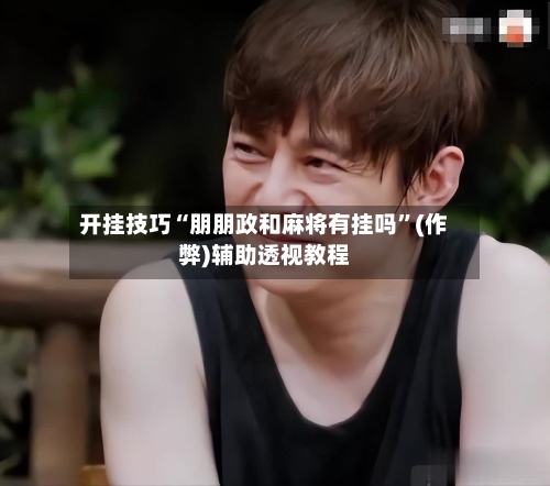 开挂技巧“朋朋政和麻将有挂吗	”(作弊)辅助透视教程-第2张图片