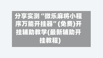 分享实测“微乐麻将小程序万能开挂器”(免费)开挂辅助教学(最新辅助开挂教程)-第3张图片