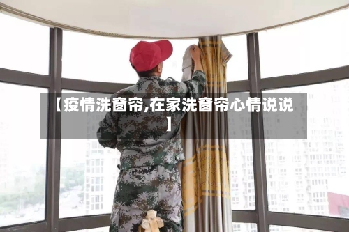 【疫情洗窗帘,在家洗窗帘心情说说】-第1张图片