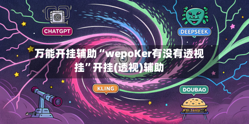 万能开挂辅助“wepoKer有没有透视挂”开挂(透视)辅助-第3张图片