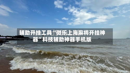 辅助开挂工具“微乐上海麻将开挂神器”科技辅助神器手机版-第1张图片