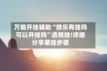 万能开挂辅助“微乐有挂吗可以开挂吗”透视挂!详细分享装挂步骤