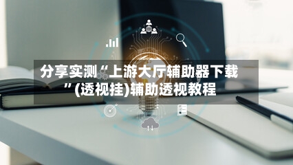 分享实测“上游大厅辅助器下载”(透视挂)辅助透视教程-第1张图片