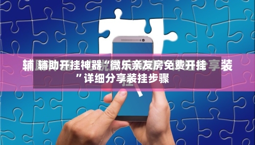 辅助开挂神器“微乐亲友房免费开挂	”详细分享装挂步骤-第1张图片