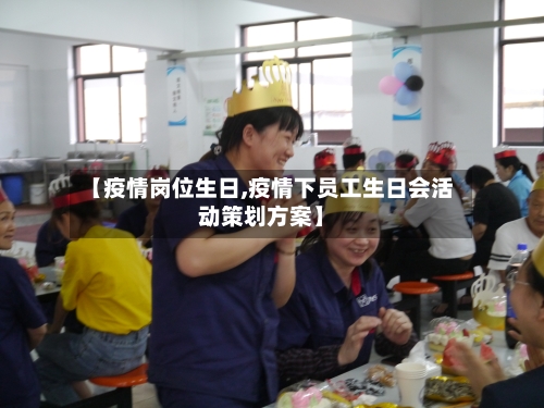 【疫情岗位生日,疫情下员工生日会活动策划方案】-第1张图片