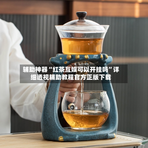 辅助神器“红茶互娱可以开挂吗	”详细透视辅助教程官方正版下载-第1张图片