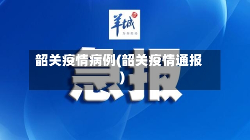 韶关疫情病例(韶关疫情通报)-第3张图片