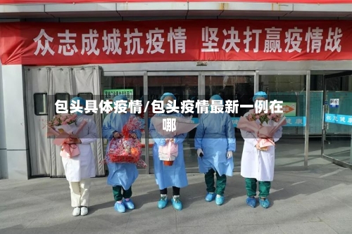 包头具体疫情/包头疫情最新一例在哪-第3张图片