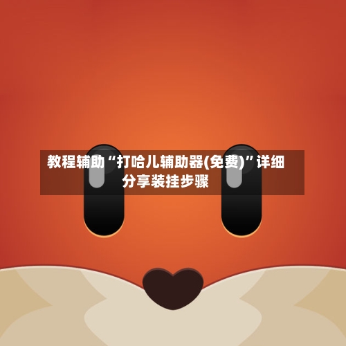 教程辅助“打哈儿辅助器(免费)	”详细分享装挂步骤-第1张图片