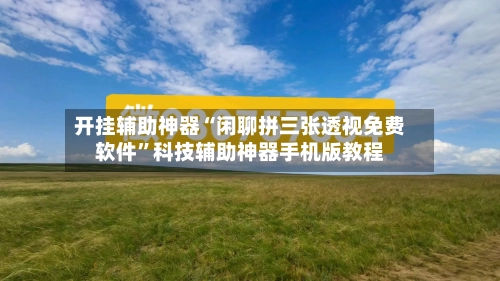 开挂辅助神器“闲聊拼三张透视免费软件	”科技辅助神器手机版教程-第1张图片