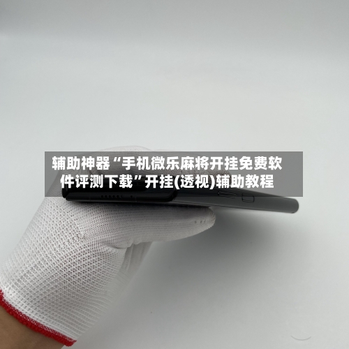 辅助神器“手机微乐麻将开挂免费软件评测下载”开挂(透视)辅助教程