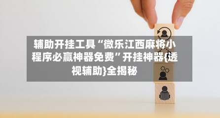 辅助开挂工具“微乐江西麻将小程序必赢神器免费”开挂神器{透视辅助}全揭秘-第2张图片