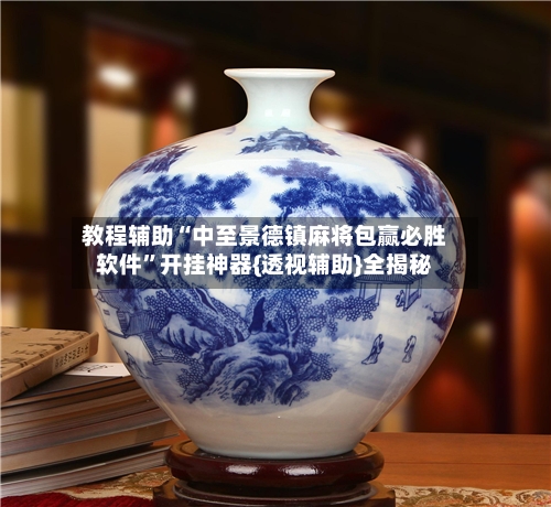 教程辅助“中至景德镇麻将包赢必胜软件”开挂神器{透视辅助}全揭秘-第2张图片