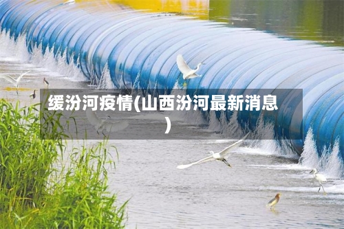 缓汾河疫情(山西汾河最新消息)
