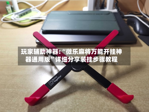 玩家辅助神器:“微乐麻将万能开挂神器通用版	”详细分享装挂步骤教程-第1张图片