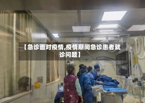 【急诊面对疫情,疫情期间急诊患者就诊问题】