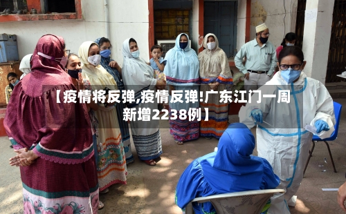 【疫情将反弹,疫情反弹!广东江门一周新增2238例】-第2张图片