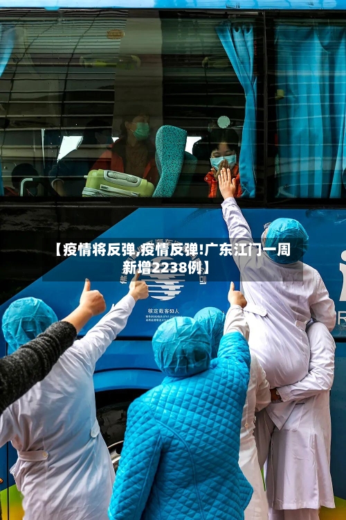 【疫情将反弹,疫情反弹!广东江门一周新增2238例】