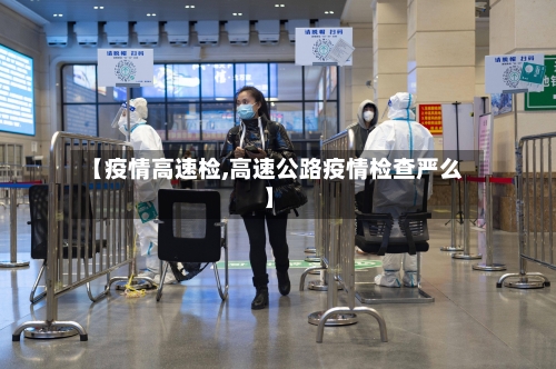 【疫情高速检,高速公路疫情检查严么】
