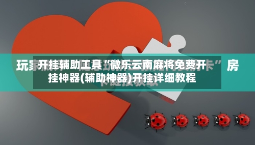 开挂辅助工具“微乐云南麻将免费开挂神器(辅助神器)开挂详细教程-第3张图片