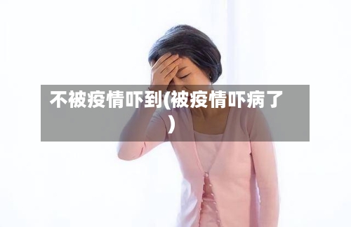 不被疫情吓到(被疫情吓病了)-第2张图片