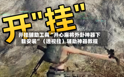 开挂辅助工具“开心麻将外卦神器下载安装”（透视挂）辅助神器教程