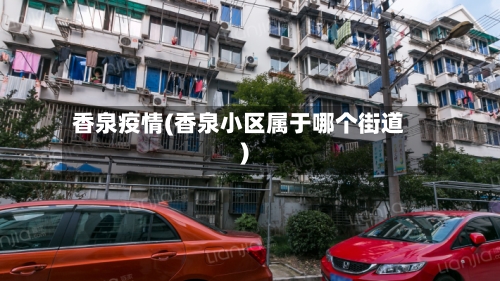 香泉疫情(香泉小区属于哪个街道)-第2张图片