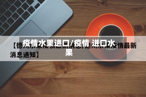 疫情水果进口/疫情 进口水果-第1张图片