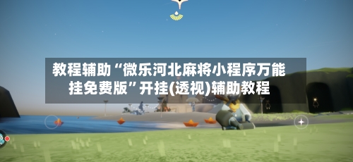 教程辅助“微乐河北麻将小程序万能挂免费版	”开挂(透视)辅助教程-第1张图片