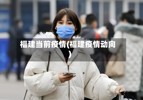 福建当前疫情(福建疫情动向)