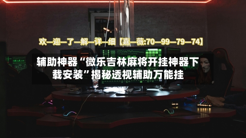辅助神器“微乐吉林麻将开挂神器下载安装”揭秘透视辅助万能挂-第2张图片