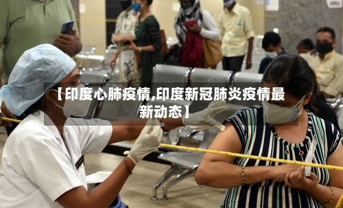 【印度心肺疫情,印度新冠肺炎疫情最新动态】-第2张图片