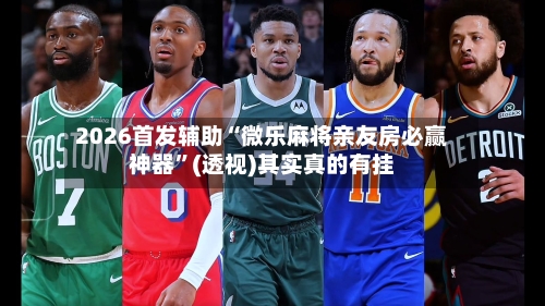 2026首发辅助“微乐麻将亲友房必赢神器	”(透视)其实真的有挂-第1张图片