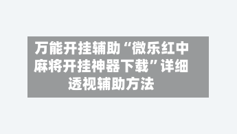 万能开挂辅助“微乐红中麻将开挂神器下载”详细透视辅助方法-第2张图片