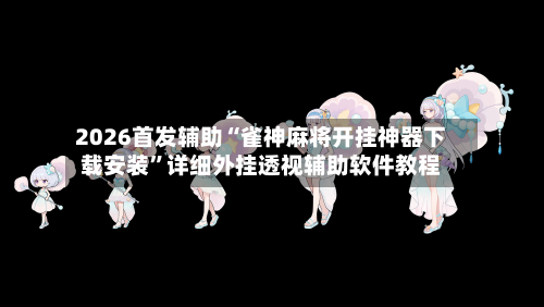 2026首发辅助“雀神麻将开挂神器下载安装	”详细外挂透视辅助软件教程-第1张图片