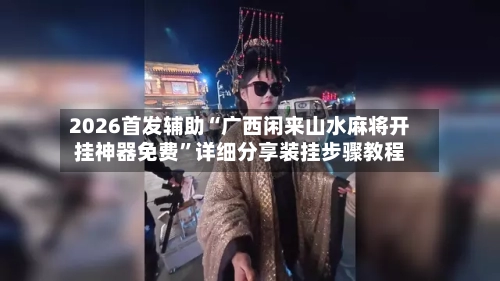 2026首发辅助“广西闲来山水麻将开挂神器免费	”详细分享装挂步骤教程-第2张图片