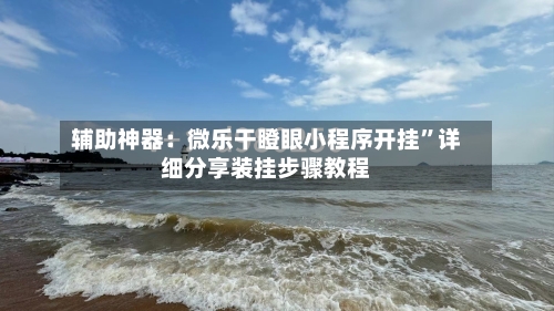 辅助神器：微乐干瞪眼小程序开挂”详细分享装挂步骤教程