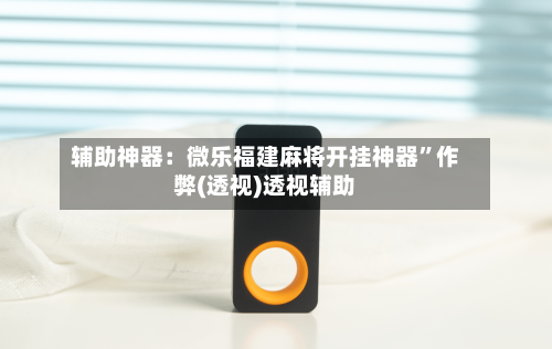 辅助神器：微乐福建麻将开挂神器”作弊(透视)透视辅助-第1张图片