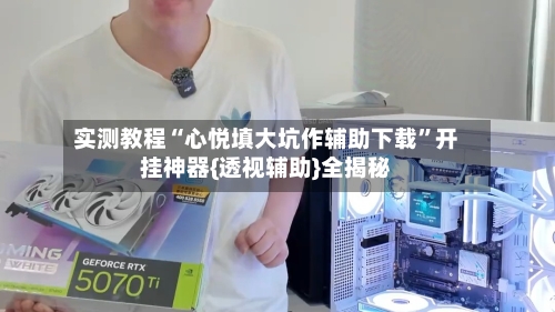 实测教程“心悦填大坑作辅助下载”开挂神器{透视辅助}全揭秘-第3张图片