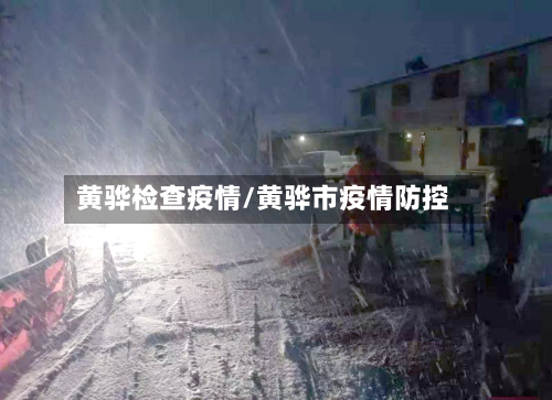 黄骅检查疫情/黄骅市疫情防控