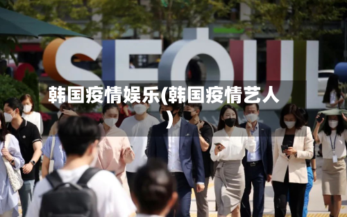 韩国疫情娱乐(韩国疫情艺人)-第1张图片
