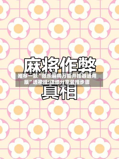 推荐一款“微乐麻将万能开挂器通用版”透视挂!详细分享装挂步骤