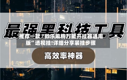 推荐一款“微乐麻将万能开挂器通用版”透视挂!详细分享装挂步骤-第3张图片