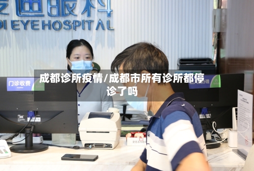 成都诊所疫情/成都市所有诊所都停诊了吗-第1张图片