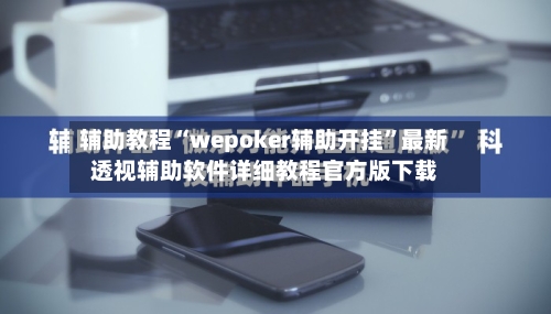 辅助教程“wepoker辅助开挂”最新透视辅助软件详细教程官方版下载