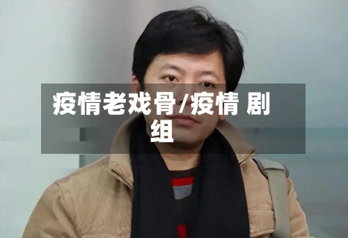 疫情老戏骨/疫情 剧组-第1张图片