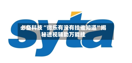 必备科技“微乐有没有挂谁知道	”揭秘透视辅助万能挂-第3张图片