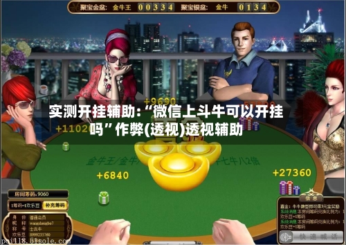 实测开挂辅助:“微信上斗牛可以开挂吗”作弊(透视)透视辅助
