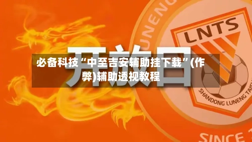 必备科技“中至吉安辅助挂下载”(作弊)辅助透视教程